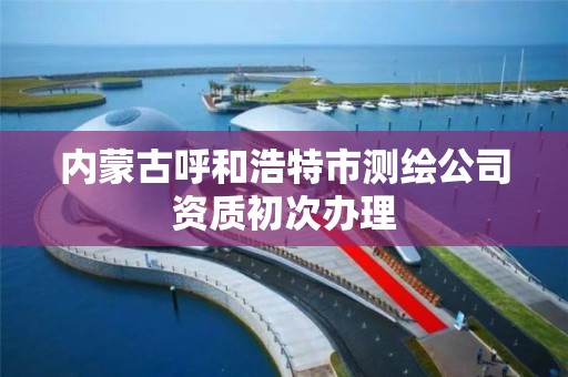 内蒙古呼和浩特市测绘公司资质初次办理