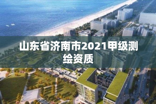 山东省济南市2021甲级测绘资质