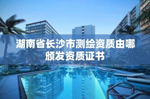 湖南省长沙市测绘资质由哪颁发资质证书