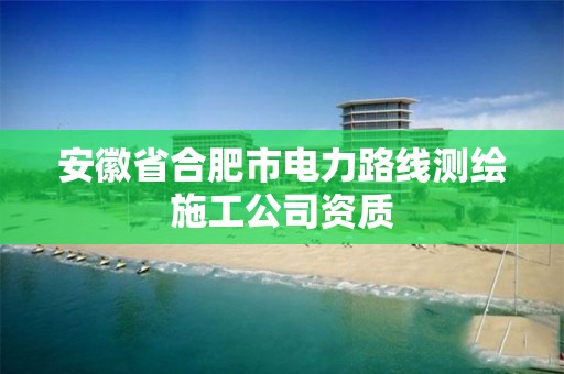 安徽省合肥市电力路线测绘施工公司资质