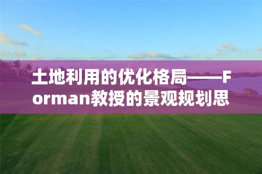 土地利用的优化格局——Forman教授的景观规划思想