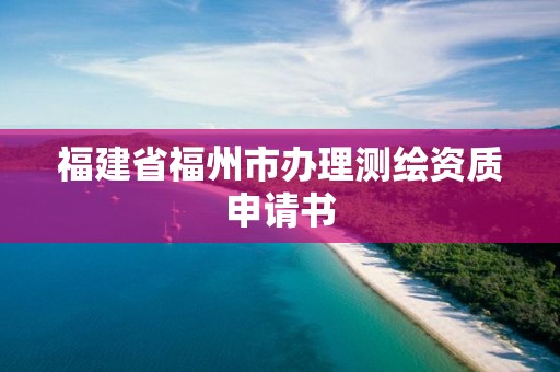 福建省福州市办理测绘资质申请书