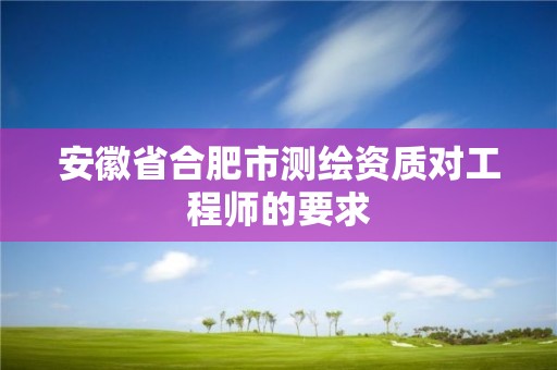 安徽省合肥市测绘资质对工程师的要求