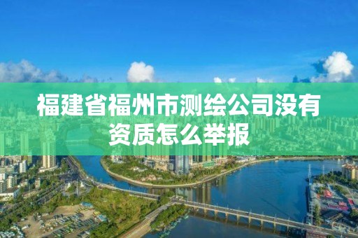 福建省福州市测绘公司没有资质怎么举报