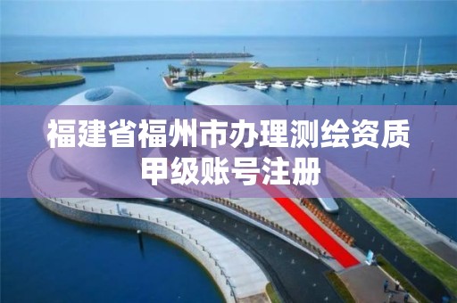 福建省福州市办理测绘资质甲级账号注册