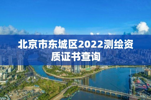 北京市东城区2022测绘资质证书查询