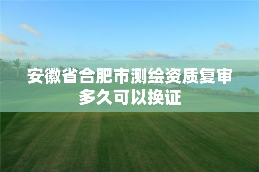 安徽省合肥市测绘资质复审多久可以换证