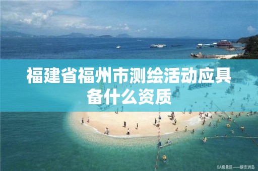 福建省福州市测绘活动应具备什么资质