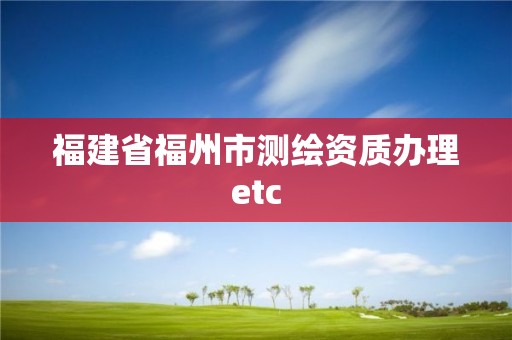 福建省福州市测绘资质办理etc