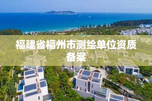 福建省福州市测绘单位资质备案