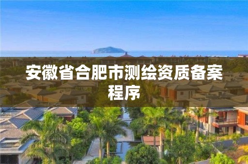 安徽省合肥市测绘资质备案程序