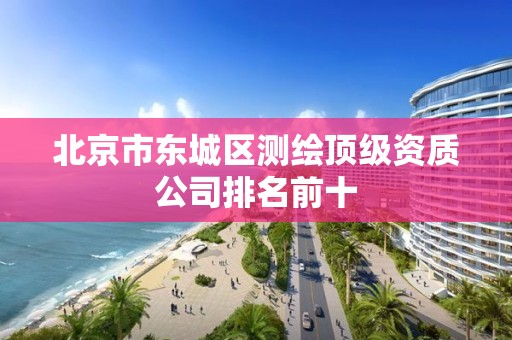 北京市东城区测绘顶级资质公司排名前十