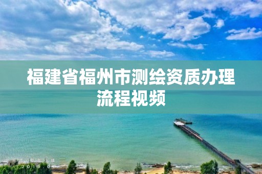 福建省福州市测绘资质办理流程视频