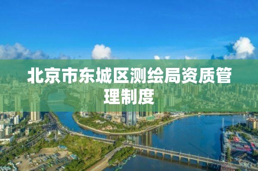 北京市东城区测绘局资质管理制度