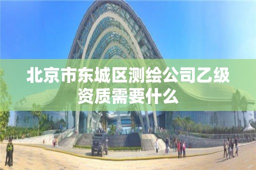 北京市东城区测绘公司乙级资质需要什么