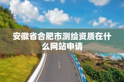 安徽省合肥市测绘资质在什么网站申请