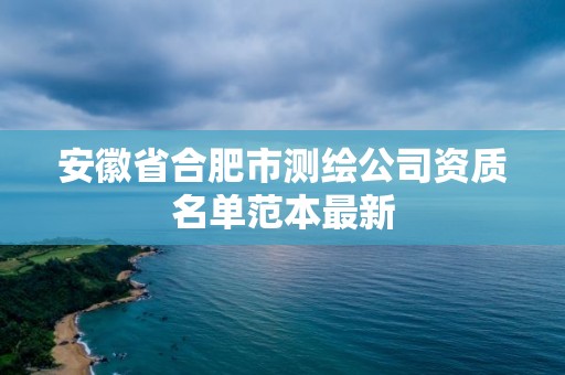 安徽省合肥市测绘公司资质名单范本最新