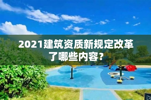 2021建筑资质新规定改革了哪些内容？