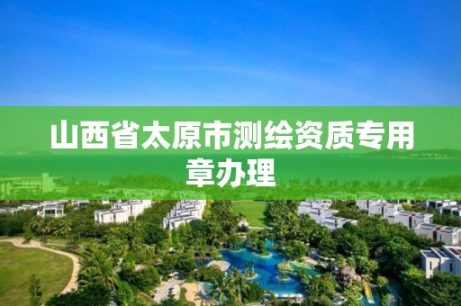 山西省太原市测绘资质专用章办理