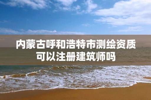 内蒙古呼和浩特市测绘资质可以注册建筑师吗