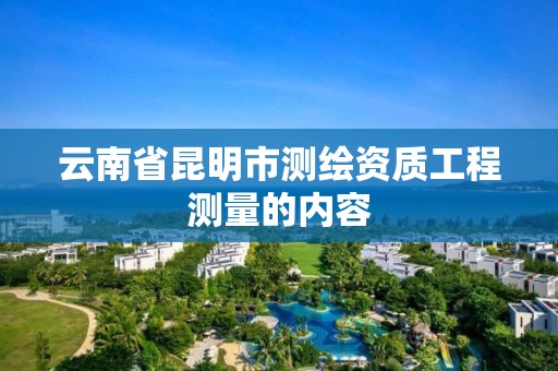 云南省昆明市测绘资质工程测量的内容