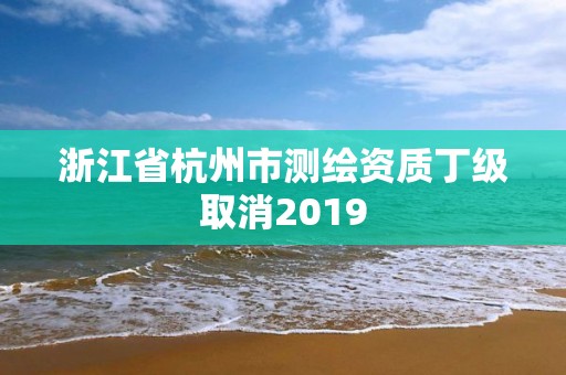 浙江省杭州市测绘资质丁级取消2019