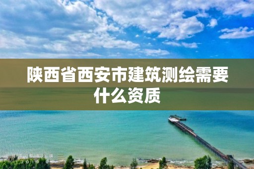 陕西省西安市建筑测绘需要什么资质