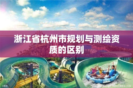 浙江省杭州市规划与测绘资质的区别