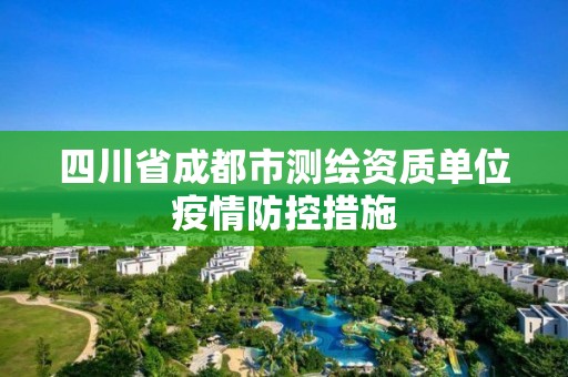 四川省成都市测绘资质单位疫情防控措施