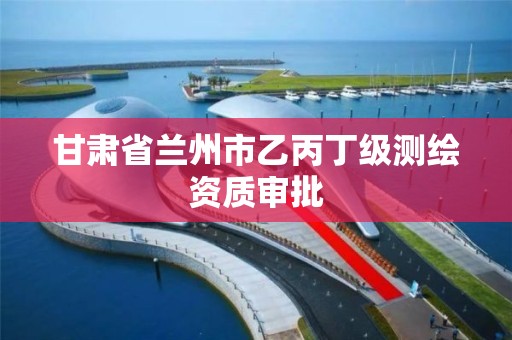 甘肃省兰州市乙丙丁级测绘资质审批