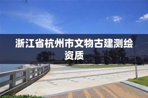 浙江省杭州市文物古建测绘资质