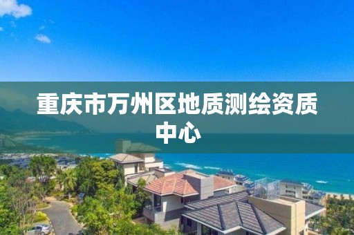 重庆市万州区地质测绘资质中心