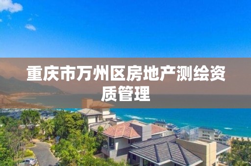 重庆市万州区房地产测绘资质管理