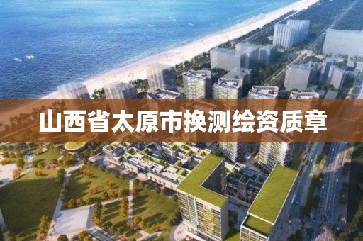 山西省太原市换测绘资质章