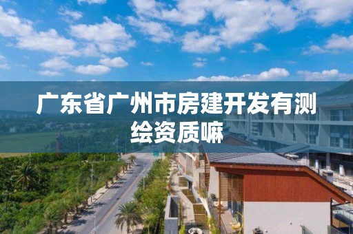 广东省广州市房建开发有测绘资质嘛