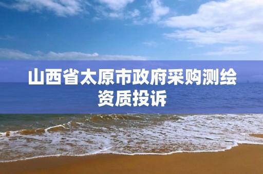 山西省太原市政府采购测绘资质投诉