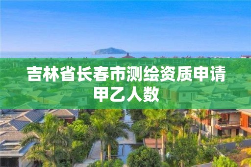 吉林省长春市测绘资质申请甲乙人数