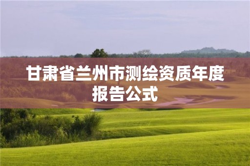 甘肃省兰州市测绘资质年度报告公式