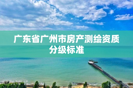 广东省广州市房产测绘资质分级标准