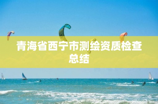 青海省西宁市测绘资质检查总结