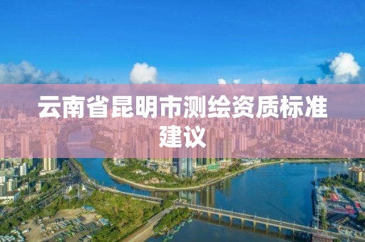 云南省昆明市测绘资质标准建议