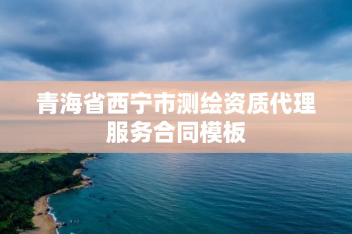 青海省西宁市测绘资质代理服务合同模板