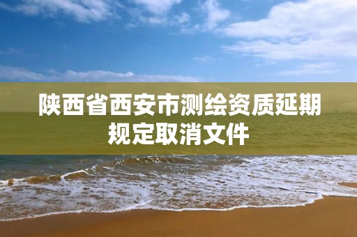 陕西省西安市测绘资质延期规定取消文件