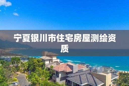 宁夏银川市住宅房屋测绘资质