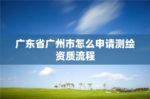 广东省广州市怎么申请测绘资质流程