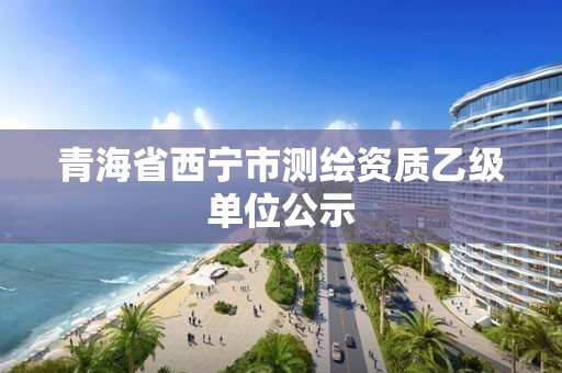 青海省西宁市测绘资质乙级单位公示