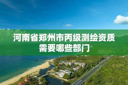 河南省郑州市丙级测绘资质需要哪些部门