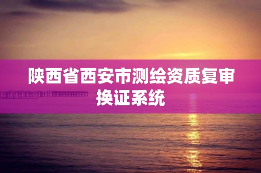 陕西省西安市测绘资质复审换证系统