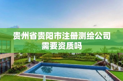 贵州省贵阳市注册测绘公司需要资质吗