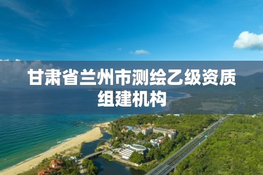 甘肃省兰州市测绘乙级资质组建机构